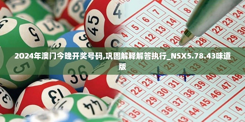 2O24年澳門今晚開獎(jiǎng)號(hào)碼,鞏固解釋解答執(zhí)行_NSX5.78.43味道版