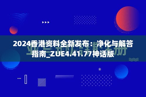 2024香港資料全新發(fā)布：凈化與解答指南_ZUE4.41.77神話(huà)版