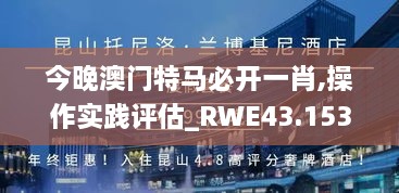 今晚澳門(mén)特馬必開(kāi)一肖,操作實(shí)踐評(píng)估_RWE43.153大師版