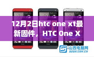 HTC One XT最新固件深度解析，特性、體驗與用戶群體分析