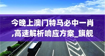 今晚上澳門(mén)特馬必中一肖,高速解析響應(yīng)方案_旗艦版4.623