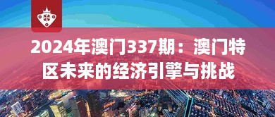 2024年澳門(mén)337期：澳門(mén)特區(qū)未來(lái)的經(jīng)濟(jì)引擎與挑戰(zhàn)