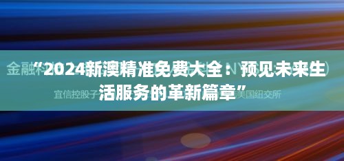 “2024新澳精準免費大全：預見未來生活服務的革新篇章”