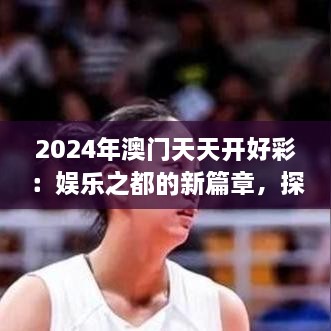 2024年澳門天天開好彩：娛樂之都的新篇章，探索可持續(xù)旅游與文化融合