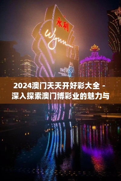 2024澳門天天開好彩大全 - 深入探索澳門博彩業(yè)的魅力與前景