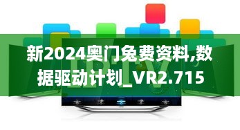 新2024奧門兔費資料,數(shù)據(jù)驅(qū)動計劃_VR2.715