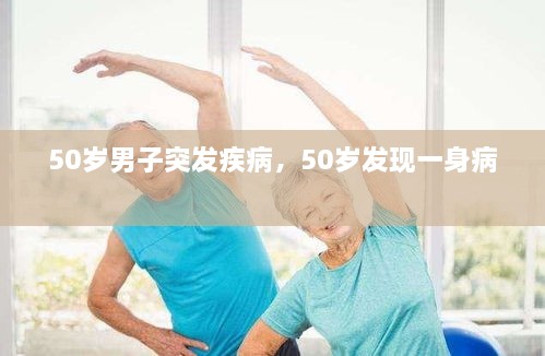 50歲男子突發(fā)疾病，50歲發(fā)現(xiàn)一身病 