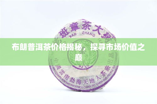 布朗普洱茶價(jià)格揭秘，探尋市場(chǎng)價(jià)值之巔