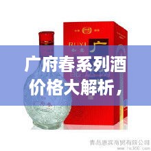 廣府春系列酒價(jià)格大解析，全面解讀市場(chǎng)行情，讓您輕松掌握最新價(jià)格動(dòng)態(tài)！