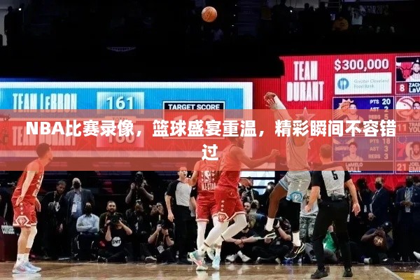 NBA比賽錄像，籃球盛宴重溫，精彩瞬間不容錯(cuò)過(guò)