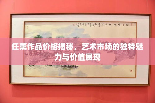 任薰作品價格揭秘，藝術(shù)市場的獨特魅力與價值展現(xiàn)