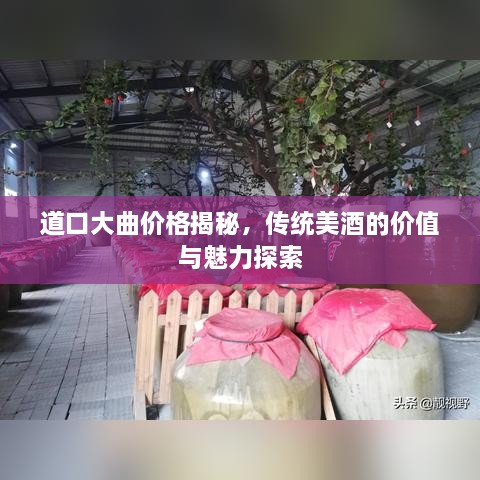 道口大曲價格揭秘，傳統(tǒng)美酒的價值與魅力探索