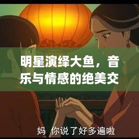 明星演繹大魚(yú)，音樂(lè)與情感的絕美交融