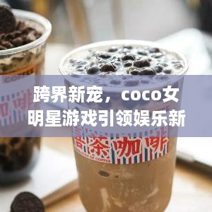 跨界新寵，coco女明星游戲引領(lǐng)娛樂(lè)新風(fēng)潮