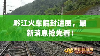 黔江火車解封進(jìn)展，最新消息搶先看！