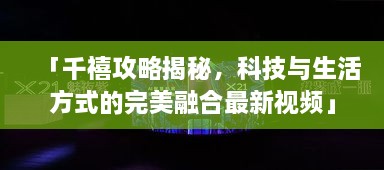 「千禧攻略揭秘，科技與生活方式的完美融合最新視頻」