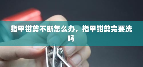 指甲鉗剪不斷怎么辦，指甲鉗剪完要洗嗎 