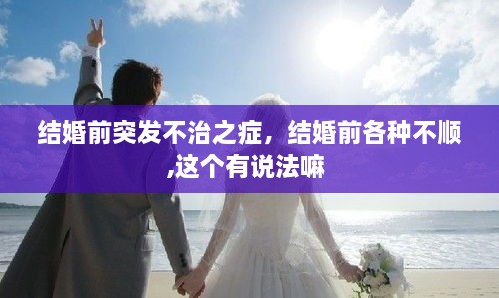 結(jié)婚前突發(fā)不治之癥，結(jié)婚前各種不順,這個(gè)有說(shuō)法嘛 