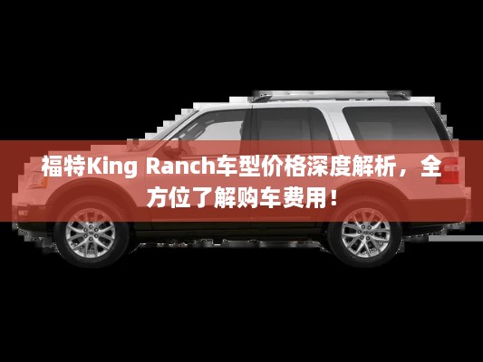 福特King Ranch車型價(jià)格深度解析，全方位了解購車費(fèi)用！