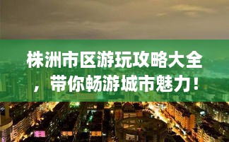 株洲市區(qū)游玩攻略大全，帶你暢游城市魅力！