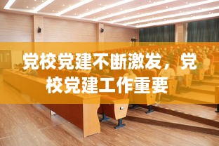 黨校黨建不斷激發(fā)，黨校黨建工作重要 