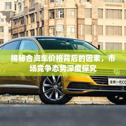 揭秘合資車價(jià)格背后的因素，市場(chǎng)競(jìng)爭(zhēng)態(tài)勢(shì)深度探究