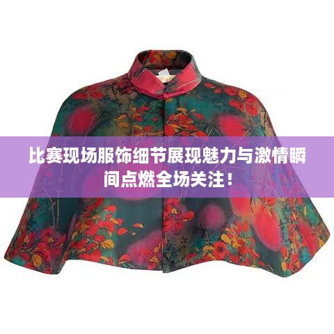 比賽現(xiàn)場(chǎng)服飾細(xì)節(jié)展現(xiàn)魅力與激情瞬間點(diǎn)燃全場(chǎng)關(guān)注！