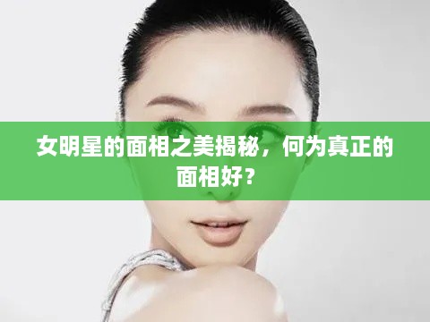 女明星的面相之美揭秘，何為真正的面相好？