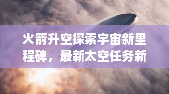 火箭升空探索宇宙新里程碑，最新太空任務新聞揭秘