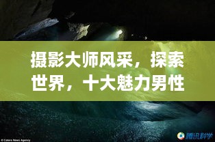 攝影大師風(fēng)采，探索世界，十大魅力男性攝影師傳世佳作欣賞