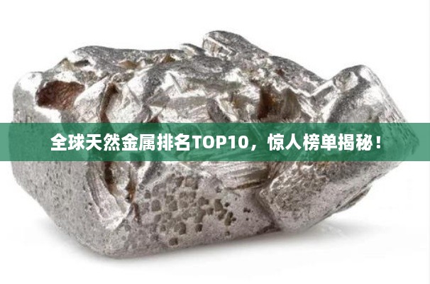 全球天然金屬排名TOP10，驚人榜單揭秘！