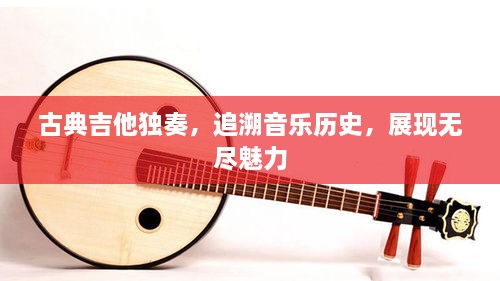 古典吉他獨(dú)奏，追溯音樂(lè)歷史，展現(xiàn)無(wú)盡魅力