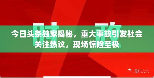 今日頭條獨家揭秘，重大事故引發(fā)社會關(guān)注熱議，現(xiàn)場驚險至極