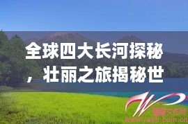 全球四大長河探秘，壯麗之旅揭秘世界河流之美