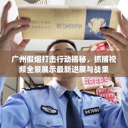 廣州假煙打擊行動揭秘，抓捕視頻全景展示最新進展與戰(zhàn)果