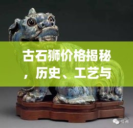 古石獅價(jià)格揭秘，歷史、工藝與價(jià)值的完美交織