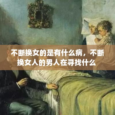 不斷換女的是有什么病，不斷換女人的男人在尋找什么 