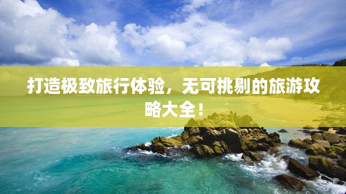 打造極致旅行體驗(yàn)，無可挑剔的旅游攻略大全！