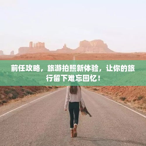 前任攻略，旅游拍照新體驗(yàn)，讓你的旅行留下難忘回憶！