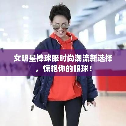 女明星棒球服時尚潮流新選擇，驚艷你的眼球！