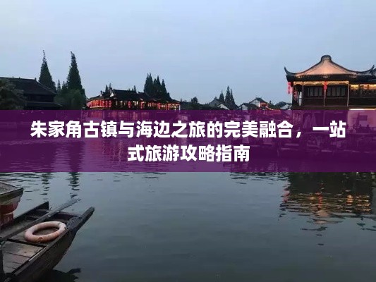 朱家角古鎮(zhèn)與海邊之旅的完美融合，一站式旅游攻略指南