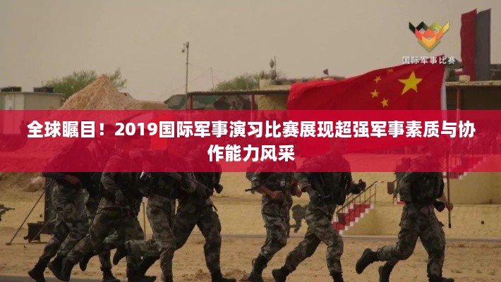 全球矚目！2019國(guó)際軍事演習(xí)比賽展現(xiàn)超強(qiáng)軍事素質(zhì)與協(xié)作能力風(fēng)采