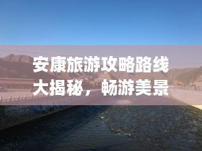 安康旅游攻略路線大揭秘，暢游美景，盡享絕佳體驗(yàn)！