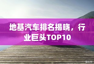 地基汽車排名揭曉，行業(yè)巨頭TOP10