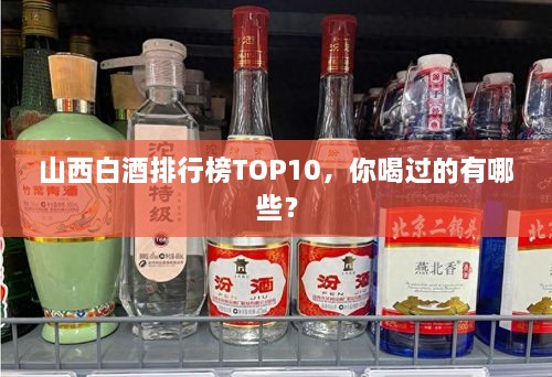 山西白酒排行榜TOP10，你喝過(guò)的有哪些？