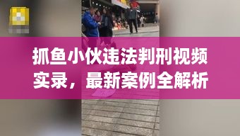 抓魚(yú)小伙違法判刑視頻實(shí)錄，最新案例全解析