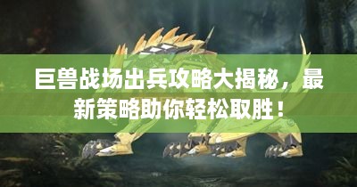 巨獸戰(zhàn)場出兵攻略大揭秘，最新策略助你輕松取勝！