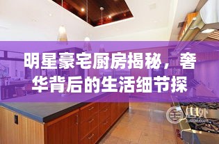 明星豪宅廚房揭秘，奢華背后的生活細(xì)節(jié)探索