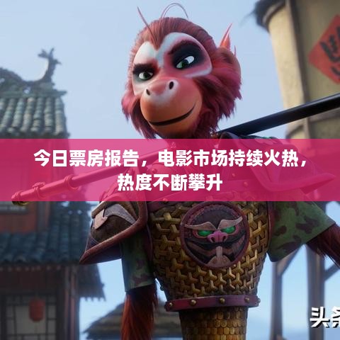 今日票房報(bào)告，電影市場(chǎng)持續(xù)火熱，熱度不斷攀升