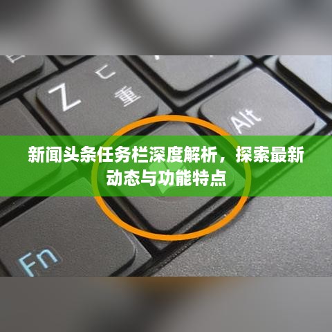 新聞頭條任務(wù)欄深度解析，探索最新動態(tài)與功能特點